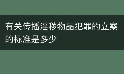 有关传播淫秽物品犯罪的立案的标准是多少