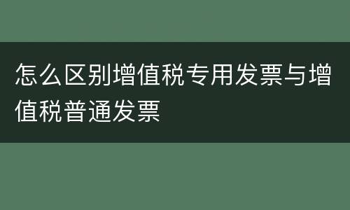 怎么区别增值税专用发票与增值税普通发票