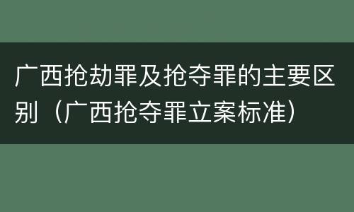 广西抢劫罪及抢夺罪的主要区别（广西抢夺罪立案标准）