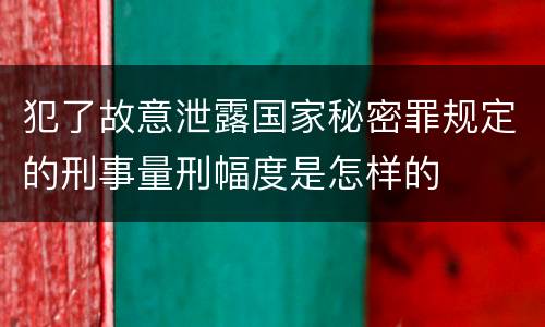 犯了故意泄露国家秘密罪规定的刑事量刑幅度是怎样的