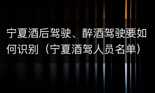 宁夏酒后驾驶、醉酒驾驶要如何识别（宁夏酒驾人员名单）