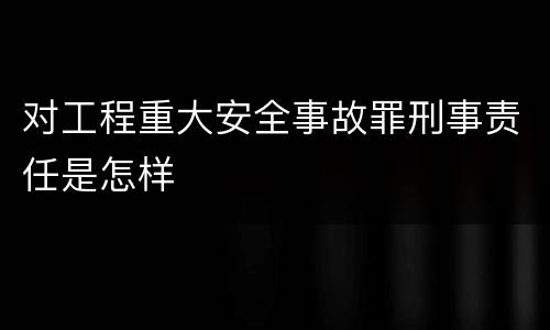 对工程重大安全事故罪刑事责任是怎样