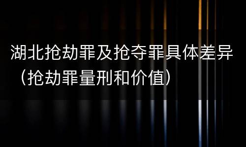 湖北抢劫罪及抢夺罪具体差异（抢劫罪量刑和价值）