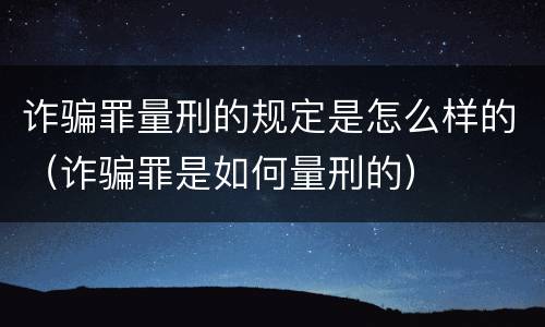 诈骗罪量刑的规定是怎么样的（诈骗罪是如何量刑的）