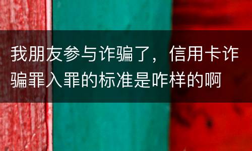 我朋友参与诈骗了，信用卡诈骗罪入罪的标准是咋样的啊