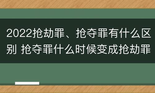 2022抢劫罪、抢夺罪有什么区别 抢夺罪什么时候变成抢劫罪