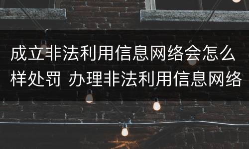 成立非法利用信息网络会怎么样处罚 办理非法利用信息网络