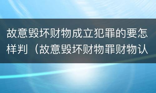 故意毁坏财物成立犯罪的要怎样判（故意毁坏财物罪财物认定）