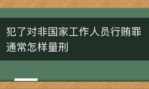 犯了对非国家工作人员行贿罪通常怎样量刑