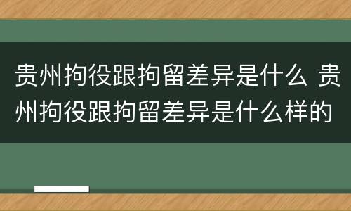 贵州拘役跟拘留差异是什么 贵州拘役跟拘留差异是什么样的