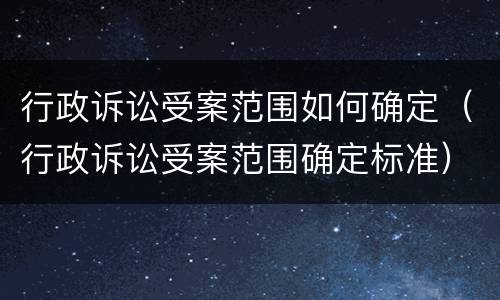 行政诉讼受案范围如何确定（行政诉讼受案范围确定标准）