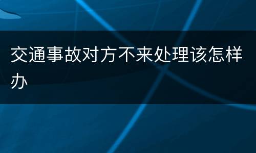 交通事故对方不来处理该怎样办