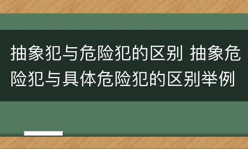 抽象犯与危险犯的区别 抽象危险犯与具体危险犯的区别举例