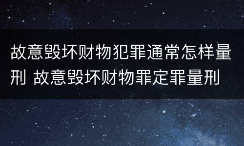 故意毁坏财物犯罪通常怎样量刑 故意毁坏财物罪定罪量刑