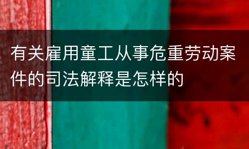 有关雇用童工从事危重劳动案件的司法解释是怎样的