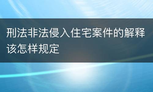 刑法非法侵入住宅案件的解释该怎样规定