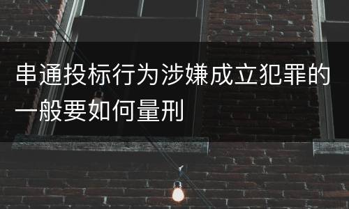 串通投标行为涉嫌成立犯罪的一般要如何量刑