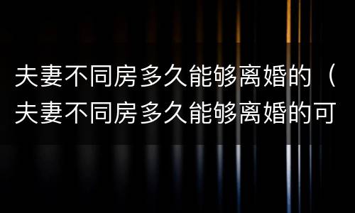 夫妻不同房多久能够离婚的（夫妻不同房多久能够离婚的可能性大）