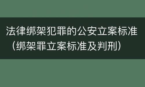 法律绑架犯罪的公安立案标准（绑架罪立案标准及判刑）