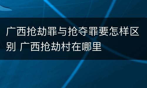 广西抢劫罪与抢夺罪要怎样区别 广西抢劫村在哪里