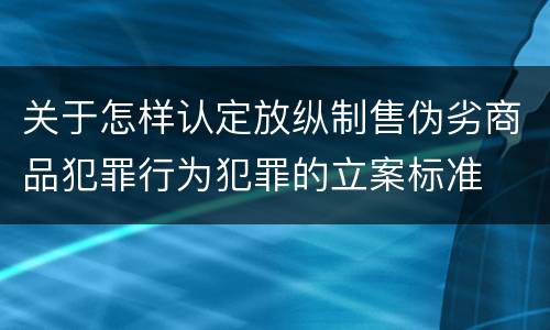 关于怎样认定放纵制售伪劣商品犯罪行为犯罪的立案标准