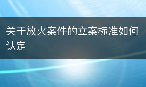 关于放火案件的立案标准如何认定