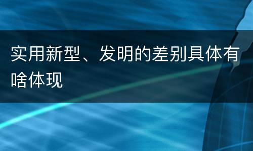 实用新型、发明的差别具体有啥体现