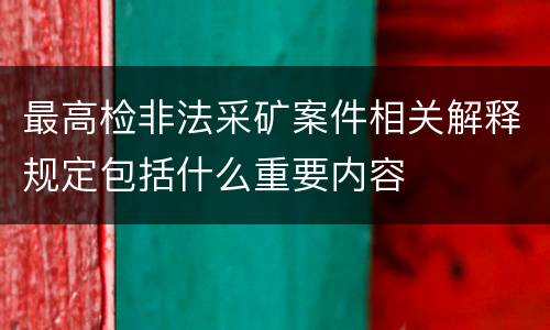 最高检非法采矿案件相关解释规定包括什么重要内容