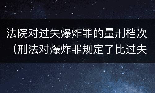 法院对过失爆炸罪的量刑档次（刑法对爆炸罪规定了比过失爆炸罪）