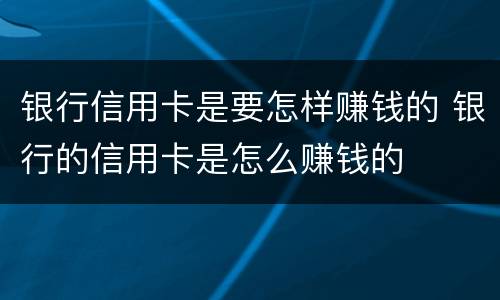 银行信用卡是要怎样赚钱的 银行的信用卡是怎么赚钱的