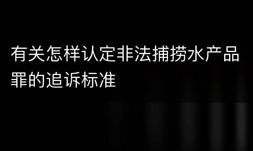 有关怎样认定非法捕捞水产品罪的追诉标准