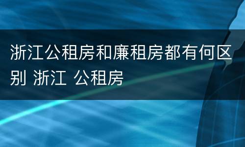 浙江公租房和廉租房都有何区别 浙江 公租房