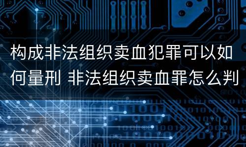 构成非法组织卖血犯罪可以如何量刑 非法组织卖血罪怎么判