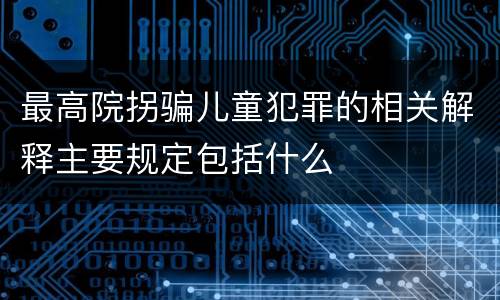 最高院拐骗儿童犯罪的相关解释主要规定包括什么