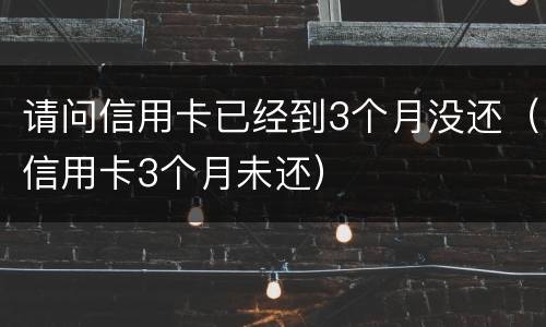 请问信用卡已经到3个月没还（信用卡3个月未还）