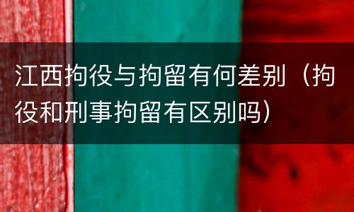 江西拘役与拘留有何差别（拘役和刑事拘留有区别吗）