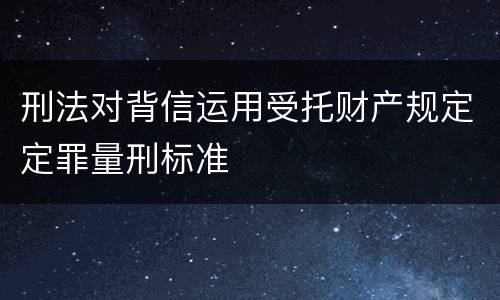 刑法对背信运用受托财产规定定罪量刑标准