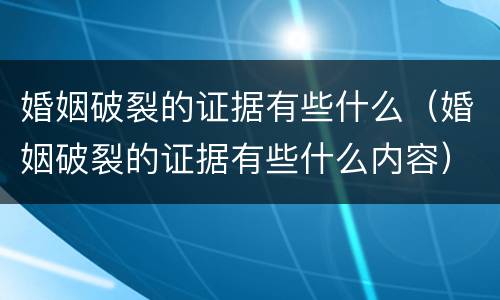 婚姻破裂的证据有些什么（婚姻破裂的证据有些什么内容）