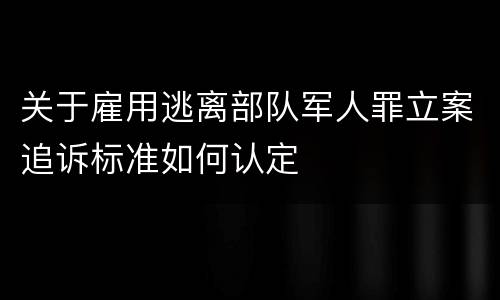 关于雇用逃离部队军人罪立案追诉标准如何认定