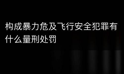 构成暴力危及飞行安全犯罪有什么量刑处罚