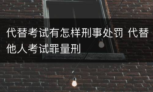 代替考试有怎样刑事处罚 代替他人考试罪量刑