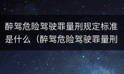 醉驾危险驾驶罪量刑规定标准是什么（醉驾危险驾驶罪量刑规定标准是什么）