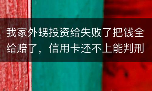 我家外甥投资给失败了把钱全给赔了，信用卡还不上能判刑吗