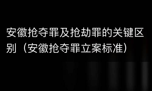 安徽抢夺罪及抢劫罪的关键区别（安徽抢夺罪立案标准）