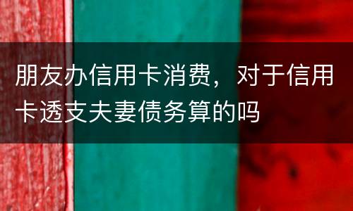 朋友办信用卡消费，对于信用卡透支夫妻债务算的吗