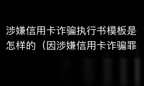 涉嫌信用卡诈骗执行书模板是怎样的（因涉嫌信用卡诈骗罪）