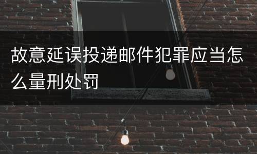 故意延误投递邮件犯罪应当怎么量刑处罚