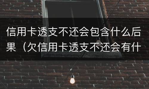 信用卡透支不还会包含什么后果（欠信用卡透支不还会有什么问题）