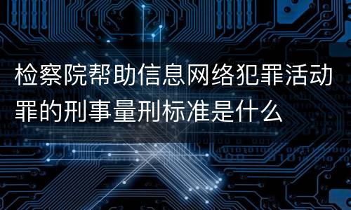 检察院帮助信息网络犯罪活动罪的刑事量刑标准是什么