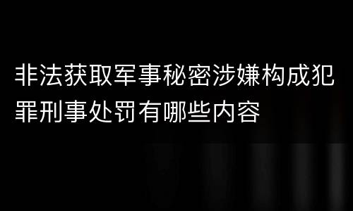 非法获取军事秘密涉嫌构成犯罪刑事处罚有哪些内容